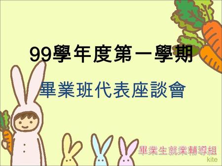 99 學年度第一學期 畢業班代表座談會. 會議議程 一、確認各班畢業生代表基本資料 二、介紹本組相關業務 三、活動介紹 四、宣導各班畢業生代表協助事項 五、臨時動議 99 學年度第一學期畢業班代表座談會 畢業生就業輔導組 製.