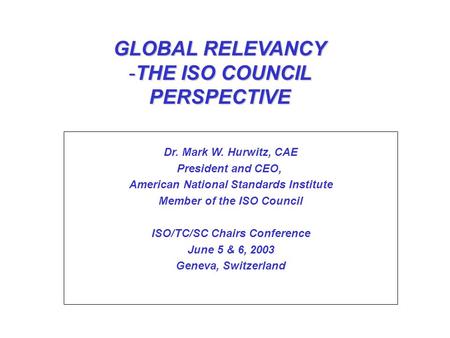 GLOBAL RELEVANCY -THE ISO COUNCIL PERSPECTIVE Dr. Mark W. Hurwitz, CAE President and CEO, American National Standards Institute Member of the ISO Council.