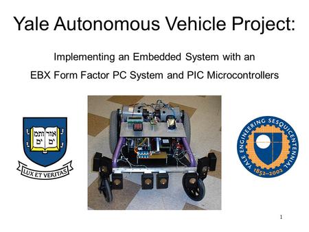 1 Yale Autonomous Vehicle Project: Implementing an Embedded System with an EBX Form Factor PC System and PIC Microcontrollers.