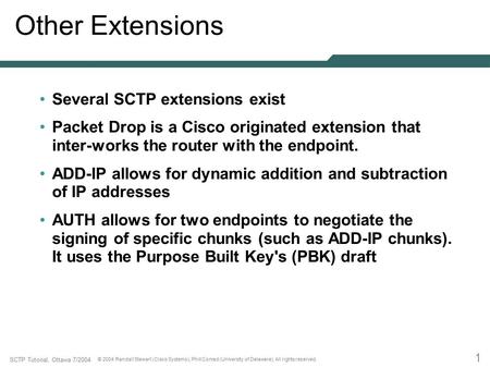 1 SCTP Tutorial, Ottawa 7/2004 © 2004 Randall Stewart (Cisco Systems), Phill Conrad (University of Delaware). All rights reserved. Other Extensions Several.