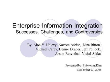 Enterprise Information Integration Successes, Challenges, and Controversies By: Alon Y. Halevy, Naveen Ashish, Dina Bitton, Michael Carey, Denise Draper,