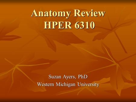 Anatomy Review HPER 6310 Suzan Ayers, PhD Western Michigan University.