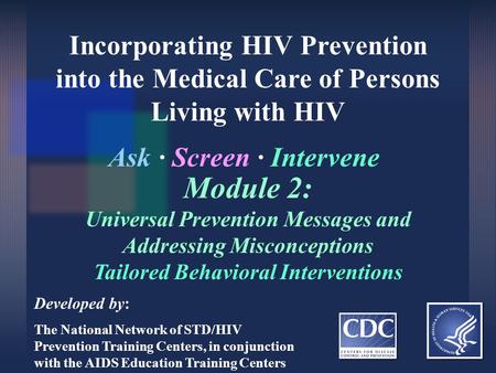 Incorporating HIV Prevention into the Medical Care of Persons Living with HIV Ask ∙ Screen ∙ Intervene Developed by: The National Network of STD/HIV Prevention.