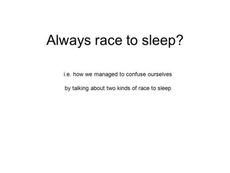 Always race to sleep? i.e. how we managed to confuse ourselves by talking about two kinds of race to sleep.