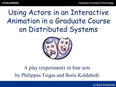 Chalmers University of Technology (c) Boris Koldehofe Using Actors in an Interactive Animation in a Graduate Course on Distributed Systems A play (experiment)