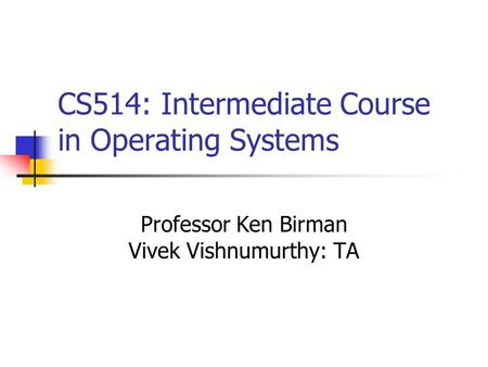 CS514: Intermediate Course in Operating Systems Professor Ken Birman Vivek Vishnumurthy: TA.