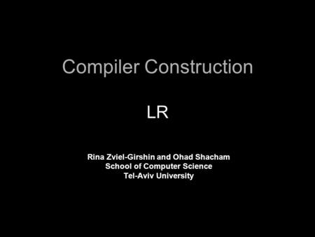 Compiler Construction LR Rina Zviel-Girshin and Ohad Shacham School of Computer Science Tel-Aviv University.