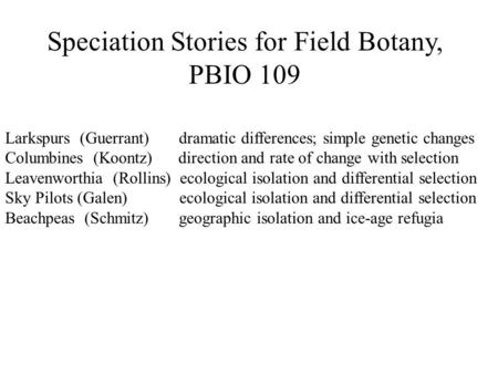 Speciation Stories for Field Botany, PBIO 109 Larkspurs (Guerrant) dramatic differences; simple genetic changes Columbines (Koontz) direction and rate.