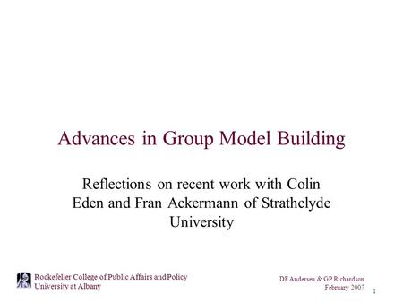 DF Andersen & GP Richardson February 2007 1 Rockefeller College of Public Affairs and Policy University at Albany Advances in Group Model Building Reflections.