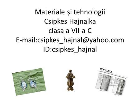 Materiale și tehnologii Csipkes Hajnalka clasa a VII-a C E-mail:csipkes_hajnal@yahoo.com ID:csipkes_hajnal.