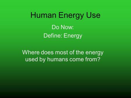 Human Energy Use Do Now: Define: Energy Where does most of the energy used by humans come from?