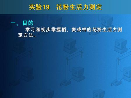 实验 19 花粉生活力测定 一、目的 学习和初步掌握稻、麦或棉的花粉生活力测 定方法。. 实验 19 花粉生活力测定 二、内容说明 作物杂交工作中，往往会遇到父母本花期 不遇，必须采集花粉短暂贮藏，经贮藏的花粉 及其生活力如何，必须经过测定，以保证杂交 效果。此外，花粉的生物学研究，作物雄性不 育和远缘杂交都要鉴定花粉育性和生活力。