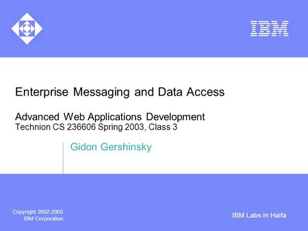 IBM Labs in Haifa Copyright 2002-2003 IBM Corporation Enterprise Messaging and Data Access Advanced Web Applications Development Technion CS 236606 Spring.