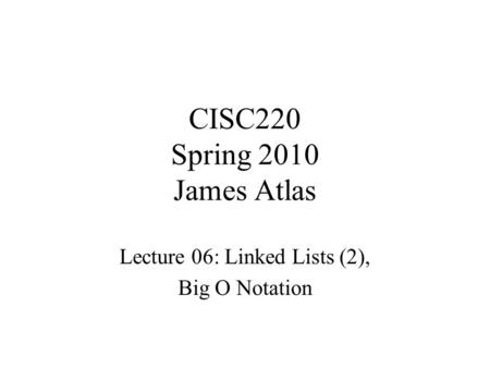 CISC220 Spring 2010 James Atlas Lecture 06: Linked Lists (2), Big O Notation.