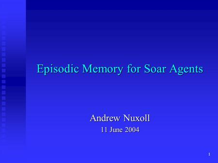 1 Episodic Memory for Soar Agents Andrew Nuxoll 11 June 2004.