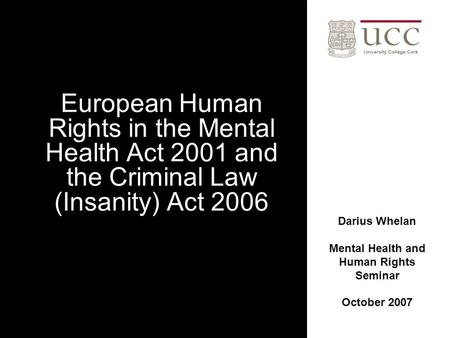 European Human Rights in the Mental Health Act 2001 and the Criminal Law (Insanity) Act 2006 Darius Whelan Mental Health and Human Rights Seminar October.