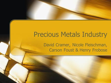 Precious Metals Industry David Cramer, Nicole Fleischman, Carson Foust & Henry Frobose.