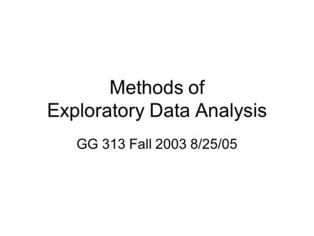 Methods of Exploratory Data Analysis GG 313 Fall 2003 8/25/05.