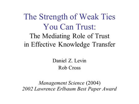 The Strength of Weak Ties You Can Trust: The Mediating Role of Trust in Effective Knowledge Transfer Daniel Z. Levin Rob Cross Management Science (2004)