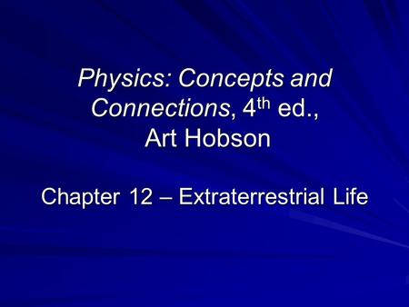 Physics: Concepts and Connections, 4 th ed., Art Hobson Chapter 12 – Extraterrestrial Life.