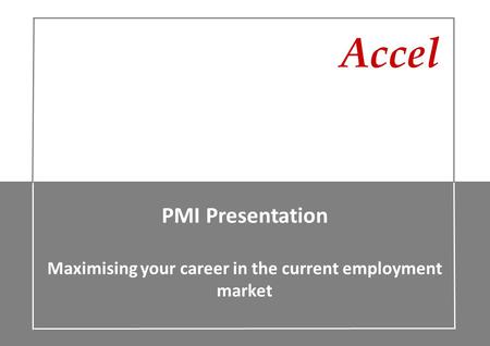 Accel PMI Presentation Maximising your career in the current employment market.