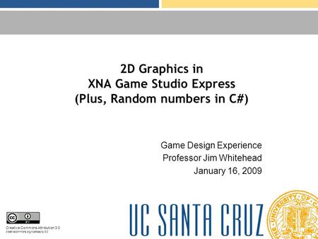 2D Graphics in XNA Game Studio Express (Plus, Random numbers in C#) Game Design Experience Professor Jim Whitehead January 16, 2009 Creative Commons Attribution.