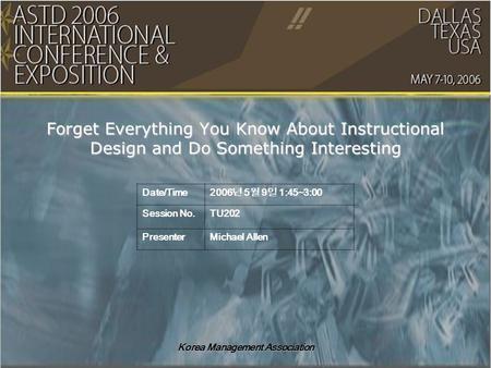 Korea Management Association Forget Everything You Know About Instructional Design and Do Something Interesting Date/Time 2006 년 5 월 9 일 1:45~3:00 Session.