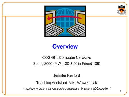 1 Overview COS 461: Computer Networks Spring 2006 (MW 1:30-2:50 in Friend 109) Jennifer Rexford Teaching Assistant: Mike Wawrzoniak