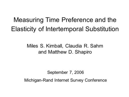 Measuring Time Preference and the Elasticity of Intertemporal Substitution Miles S. Kimball, Claudia R. Sahm and Matthew D. Shapiro September 7, 2006 Michigan-Rand.