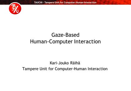 TAUCHI – Tampere Unit for Computer-Human Interaction Gaze-Based Human-Computer Interaction Kari-Jouko Räihä Tampere Unit for Computer-Human Interaction.