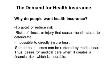 The Demand for Health Insurance Why do people want health insurance? -To avoid or reduce risk -Risks of illness or injury that causes health status to.