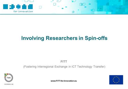 Www.FITT-for-Innovation.eu Involving Researchers in Spin-offs FITT (Fostering Interregional Exchange in ICT Technology Transfer)