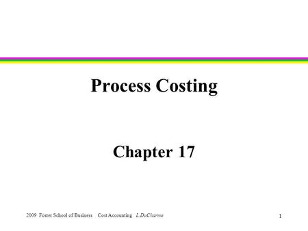 2009 Foster School of Business Cost Accounting L.DuCharme 1 Process Costing Chapter 17.