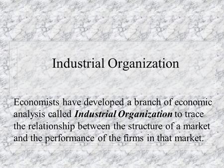 Industrial Organization Economists have developed a branch of economic analysis called Industrial Organization to trace the relationship between the structure.