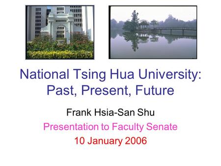 National Tsing Hua University: Past, Present, Future Frank Hsia-San Shu Presentation to Faculty Senate 10 January 2006.