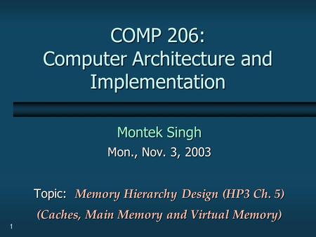 1 COMP 206: Computer Architecture and Implementation Montek Singh Mon., Nov. 3, 2003 Topic: Memory Hierarchy Design (HP3 Ch. 5) (Caches, Main Memory and.