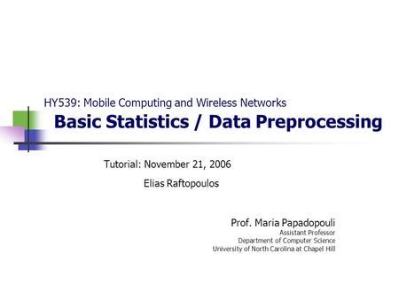 HY539: Mobile Computing and Wireless Networks Basic Statistics / Data Preprocessing Tutorial: November 21, 2006 Elias Raftopoulos Prof. Maria Papadopouli.