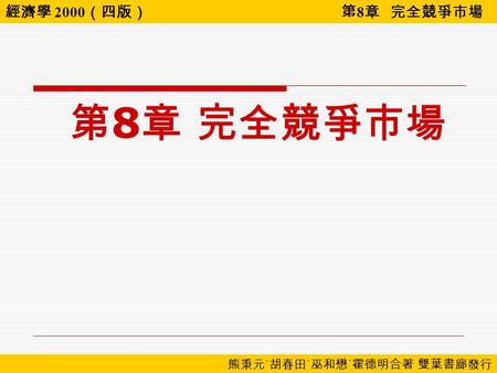 經濟學 2000 （四版） 第 8 章 完全競爭市場 熊秉元 ˙ 胡春田 ˙ 巫和懋 ˙ 霍德明合著 雙葉書廊發行 第 8 章 完全競爭市場.