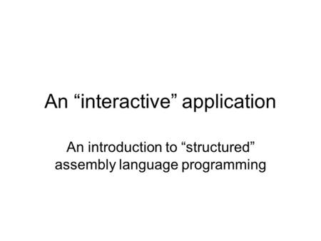 An “interactive” application An introduction to “structured” assembly language programming.