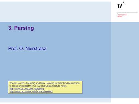 3. Parsing Prof. O. Nierstrasz Thanks to Jens Palsberg and Tony Hosking for their kind permission to reuse and adapt the CS132 and CS502 lecture notes.