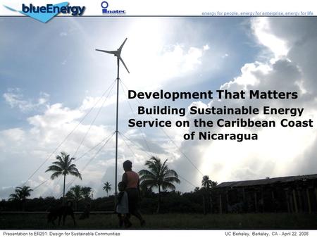 Presentation to ER291: Design for Sustainable Communities UC Berkeley, Berkeley, CA - April 22, 2008 energy for people, energy for enterprise, energy for.