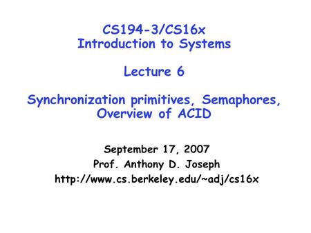 CS194-3/CS16x Introduction to Systems Lecture 6 Synchronization primitives, Semaphores, Overview of ACID September 17, 2007 Prof. Anthony D. Joseph