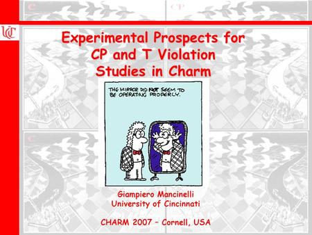 Wolfgang Menges, Queen Mary Giampiero Mancinelli University of Cincinnati CHARM 2007 – Cornell, USA Experimental Prospects for CP and T Violation Studies.