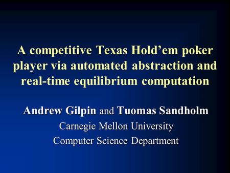 A competitive Texas Hold’em poker player via automated abstraction and real-time equilibrium computation Andrew Gilpin and Tuomas Sandholm Carnegie Mellon.