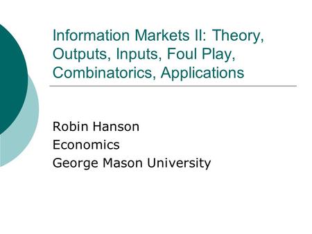 Information Markets II: Theory, Outputs, Inputs, Foul Play, Combinatorics, Applications Robin Hanson Economics George Mason University.