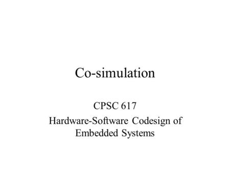 Co-simulation CPSC 617 Hardware-Software Codesign of Embedded Systems.