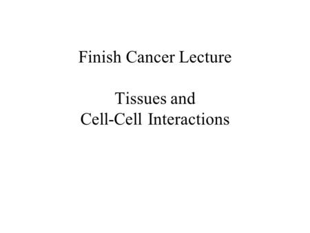 Finish Cancer Lecture Tissues and Cell-Cell Interactions.