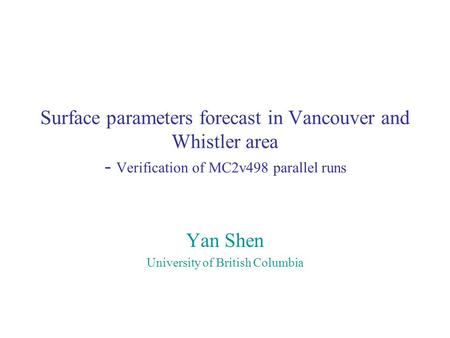 Surface parameters forecast in Vancouver and Whistler area - Verification of MC2v498 parallel runs Yan Shen University of British Columbia.