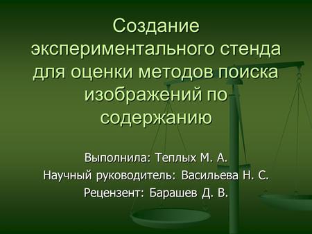 Создание экспериментального стенда для оценки методов поиска изображений по содержанию Выполнила: Теплых М. А. Научный руководитель: Васильева Н. С. Рецензент: