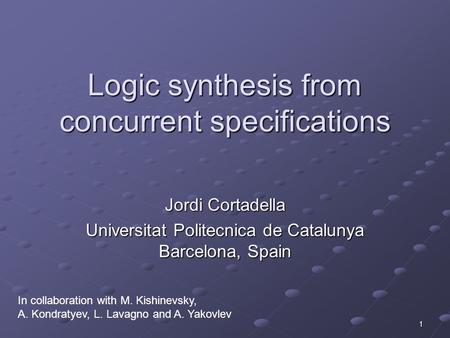 1 Logic synthesis from concurrent specifications Jordi Cortadella Universitat Politecnica de Catalunya Barcelona, Spain In collaboration with M. Kishinevsky,